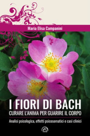 I fiori di Bach. Curare l'anima per guarire il corpo Maria Elisa Campanini