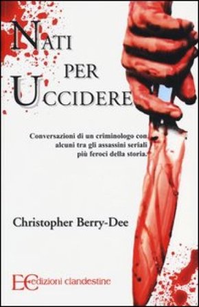 Nati per uccidere. Conversazioni di un criminologo con alcuni tra gli assassini seriali più feroci della storia Christopher Berry-Dee