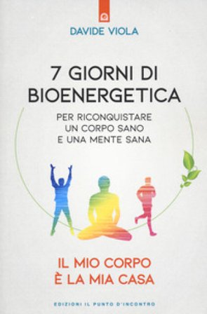 7 giorni di bioenergetica. Per riconquistare un corpo sano e una mente sana. Il mio corpo è la mia casa Davide Viola