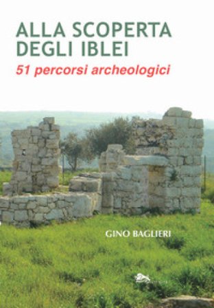 Alla scoperta degli iblei. 51 percorsi archeologici Gino Baglieri