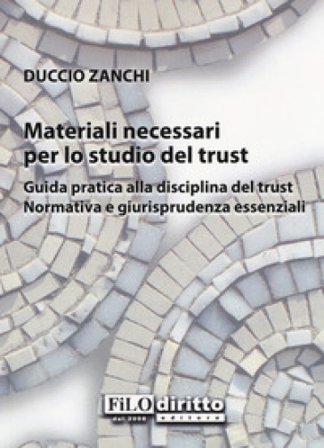 Materiali necessari per lo studio del trust. Guida pratica alla disciplina del trust. Normativa e giurisprudenza essenziali Duccio Zanchi