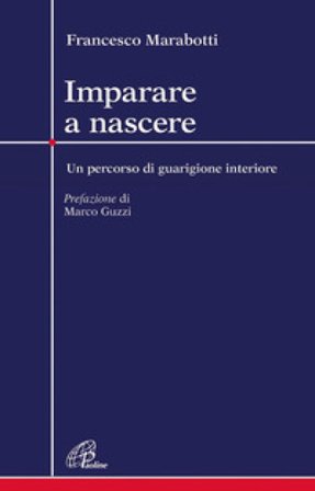 Imparare a nascere. Un percorso di guarigione interiore Francesco Marabotti