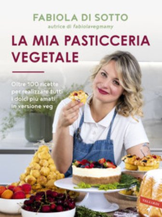 La mia pasticceria vegetale. Oltre 100 ricette per realizzare tutti i dolci più amati in versione veg Fabiola Di Sotto