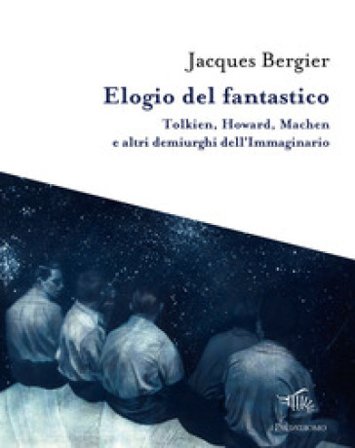 Elogio del fantastico. Tolkien, Lewis, Howard, Machen e altri demiurghi dell'immaginario Jacques Bergier