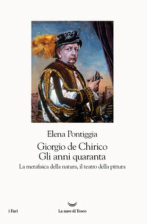 Giorgio de Chirico. Gli anni Quaranta. La metafisica della natura, il teatro della pittura Elena Pontiggia