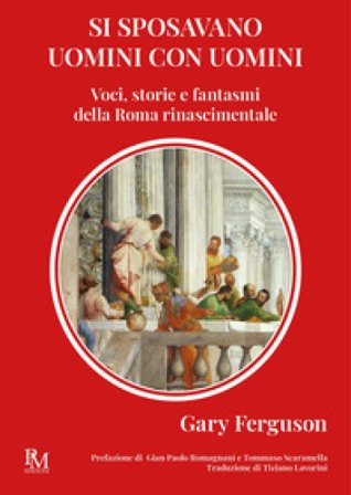 Si sposavano uomini con uomini. Voci, storie e fantasmi della Roma Rinascimentale Gary Ferguson