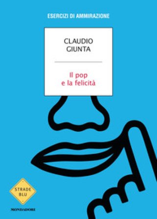 Il pop e la felicità. Esercizi di ammirazione Claudio Giunta
