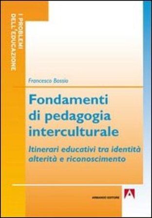 Fondamenti di pedagogia interculturale. Itinerari educativi tra identità, alterità e riconoscimento Francesco Bossio