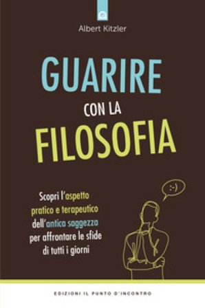 Guarire con la filosofia. Scopri l'aspetto pratico e terapeutico dell'antica saggezza per affrontare le sfide di tutti i giorni Albert Kitzler