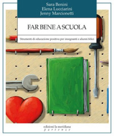 Far bene a scuola. Strumenti di educazione positiva per insegnanti e alunni felici Sara Benini