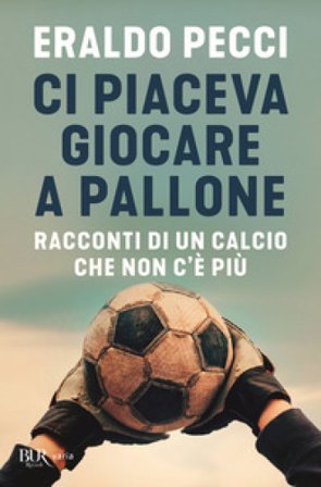 Ci piaceva giocare a pallone. Racconti di un calcio che non c'è più Eraldo Pecci