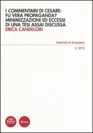 I «Commentarii» di Cesare: fu vera propaganda? Minimizzazioni ed eccessi di una tesi assai discussa Erica Candelori