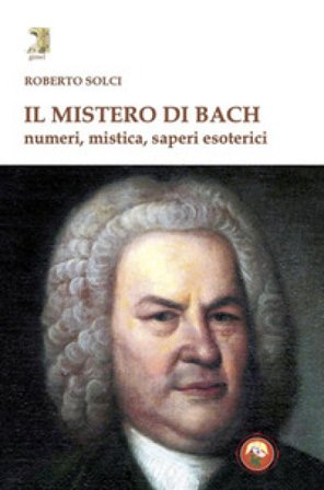 Il mistero di Bach. Numeri, mistica, saperi esoterici Solci Roberto