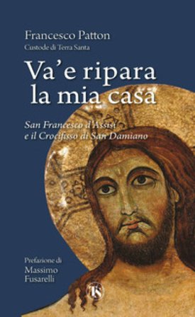 Va' e ripara la mia casa. San Francesco d'Assisi e il Crocifisso di San Damiano. Nuova ediz. Francesco Patton