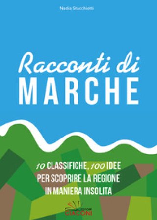 Racconti di Marche. 10 classifiche, 100 idee per scoprire la regione in maniera insolita Nadia Stacchiotti