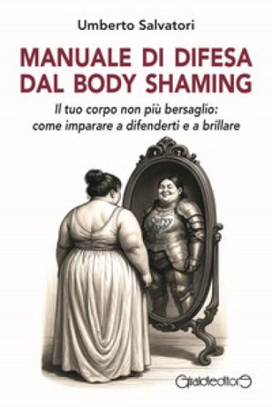 Manuale di difesa dal body shaming. Il tuo corpo non più bersaglio: come imparare a difenderti e a brillare Umberto Salvatori