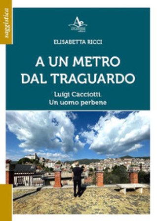 A un metro dal traguardo. Luigi Cacciotti. Un uomo perbene Elisabetta Ricci