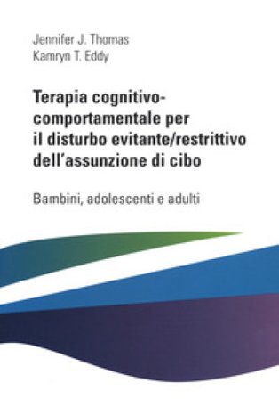 Terapia cognitivo comportamentale per il disturbo evitante/restrittivo dell'assunzione di cibo. Bambini, adolescenti e adulti Jennifer J. Thomas