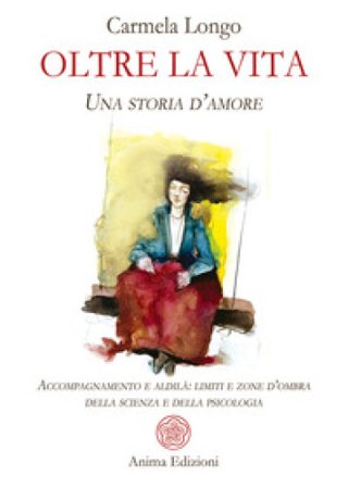 Oltre la vita. Una storia d'amore. Accompagnamento e aldilà: limiti e zone d'ombra della scienza e della psicologia Carmela Longo