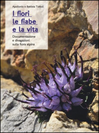 I fiori, le fiabe e la vita. Documentazione e divagazioni sulla flora alpina Apollonio Tottoli