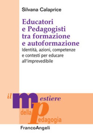 Educatori e pedagogisti tra formazione e autoformazione. Identità, azioni, competenze e contesti per educare all'imprevedibile Silvana Calaprice