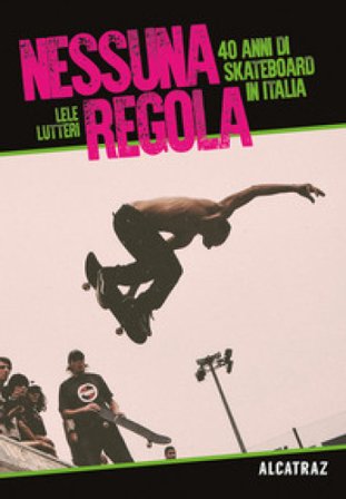 Nessuna regola. 40 anni di skateboard in Italia Lele Lutteri