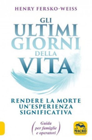 Gli ultimi giorni della vita. Rendere la morte un'esperienza significativa. Guida per famiglie e operatori Henry Fersko-Weiss