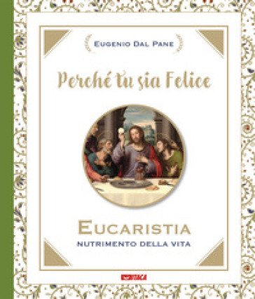 Perché tu sia felice. Eucaristia, nutrimento della vita Eugenio Dal Pane