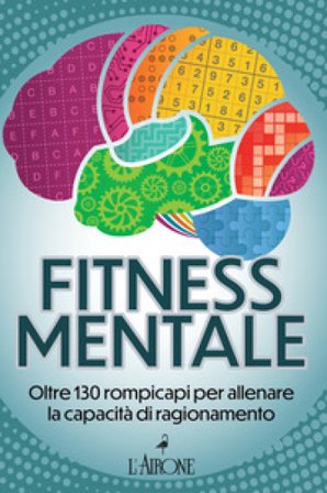 Fitness mentale. Oltre 130 rompicapi per allenare la capacità di ragionamento