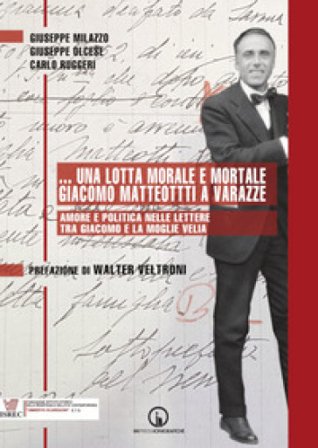 ...Una lotta morale e mortale. Giacomo Matteotti a Varazze. Amore e politica nelle lettere tra Giacomo e la moglie Velia Giuseppe Milazzo