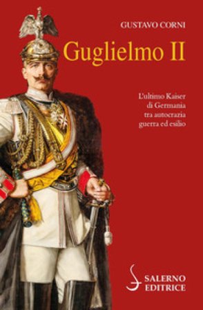 Guglielmo II. L'ultimo Kaiser di Germania tra autocrazia, guerra ed esilio Gustavo Corni