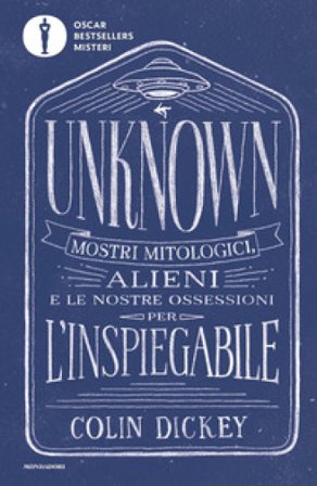 Unknown. Mostri mitologici alieni e le nostre ossessioni per l'inspiegabile Colin Dickey