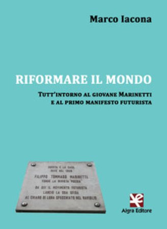 Riformare il mondo. Tutt'intorno al giovane Marinetti e al primo manifesto futurista Marco Iacona