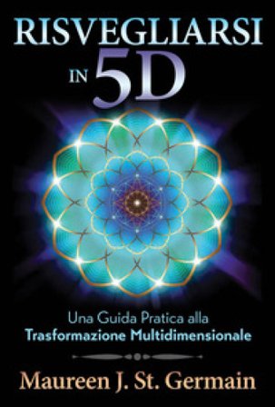 Risvegliarsi in 5D. Una guida pratica alla trasformazione multidimensionale Maureen J. St. Germain