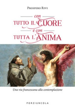 Con tutto il cuore e con tutta l'anima. Una via francescana alla contemplazione Prospero Rivi