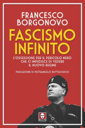Fascismo infinito. L'ossessione per il pericolo nero che ci impedisce di vedere il nuovo regime Francesco Borgonovo