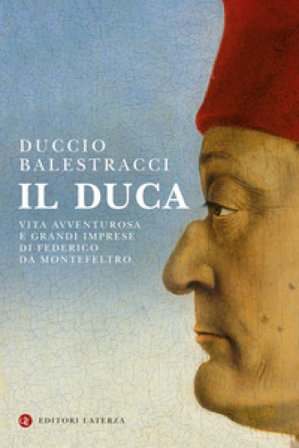 Il Duca. Vita avventurosa e grandi imprese di Federico da Montefeltro Duccio Balestracci