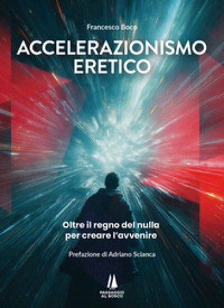 Accelerazionismo eretico. Oltre il regno del nulla, per creare l'avvenire Francesco Boco