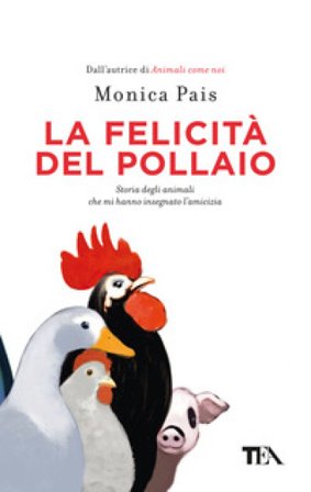 La felicità del pollaio. Storia degli animali che mi hanno insegnato l'amicizia Monica Pais