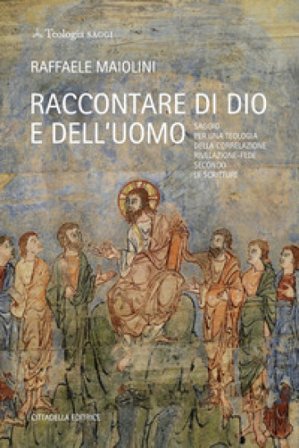 Raccontare di Dio e dell'uomo. Saggio per una teologia della correlazione rivelazione-fede secondo le Scritture Raffaele Maiolini