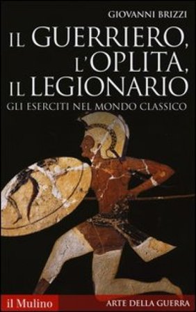 Il guerriero, l'oplita, il legionario. Gli eserciti nel mondo classico Giovanni Brizzi