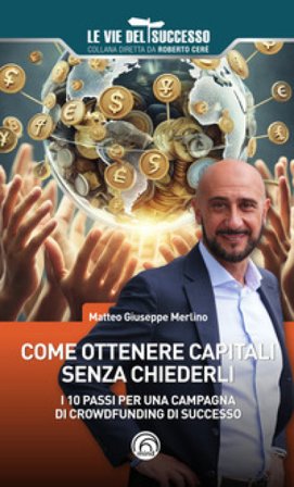 Come ottenere capitali senza chiederli. I 10 passi per una campagna di crowdfunding di successo Matteo Giuseppe Merlino