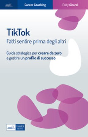 Tiktok. Fatti sentire prima degli altri. Guida strategica per creare da zero e gestire un profilo di successo Eddy Girardi