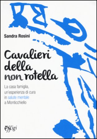 Cavalieri della non rotella. La casa famiglia, un'esperienza di cura in salute mentale a Monticchiello Sandra Rosini