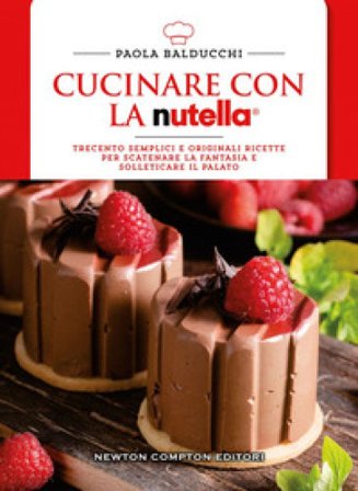 Cucinare con la Nutella . Trecento semplici e originali ricette per scatenare la fantasia e solleticare il palato Paola Balducchi