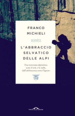 L'abbraccio selvatico delle Alpi. Una traversata alpinistica sotto il sole e le stelle, dall'adolescenza verso l'ignoto Franco Michieli