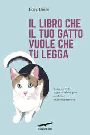Il libro che il tuo gatto vuole che tu legga. Come capire le esigenze del tuo gatto e stabilire un'intesa profonda Lucy Hoile