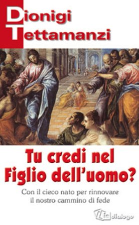 Tu credi nel figlio dell'uomo? Con il cieco nato per rinnovare il nostro cammino di fede Dionigi Tettamanzi