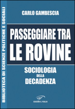 Passeggiare tra le rovine. Sociologia della decadenza Carlo Gambescia