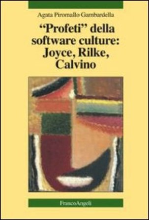 Profeti della software culture: Joyce, Rilke, Calvino Agata Piromallo Gambardella